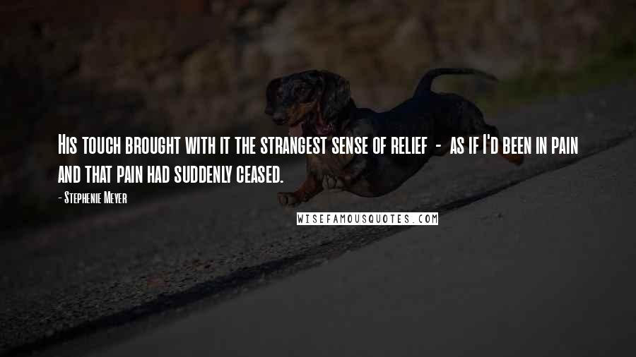 Stephenie Meyer Quotes: His touch brought with it the strangest sense of relief  -  as if I'd been in pain and that pain had suddenly ceased.