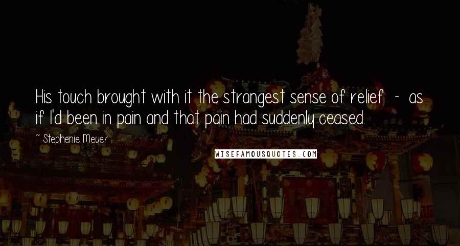 Stephenie Meyer Quotes: His touch brought with it the strangest sense of relief  -  as if I'd been in pain and that pain had suddenly ceased.