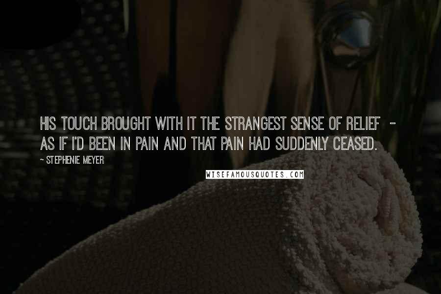 Stephenie Meyer Quotes: His touch brought with it the strangest sense of relief  -  as if I'd been in pain and that pain had suddenly ceased.