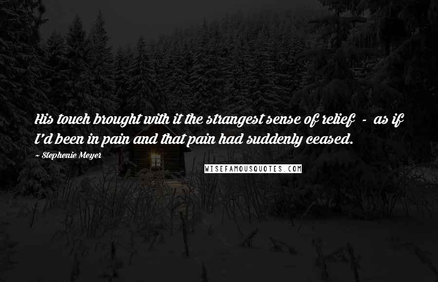 Stephenie Meyer Quotes: His touch brought with it the strangest sense of relief  -  as if I'd been in pain and that pain had suddenly ceased.