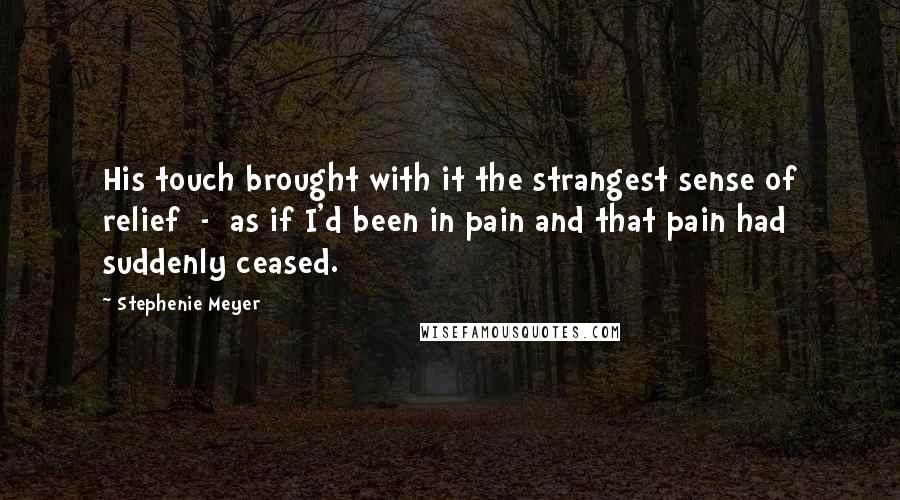 Stephenie Meyer Quotes: His touch brought with it the strangest sense of relief  -  as if I'd been in pain and that pain had suddenly ceased.