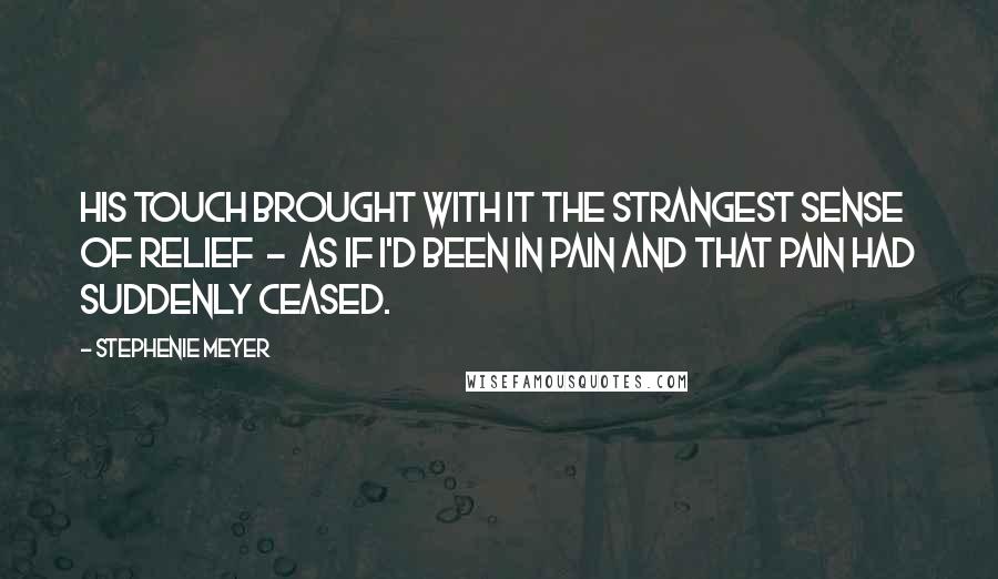 Stephenie Meyer Quotes: His touch brought with it the strangest sense of relief  -  as if I'd been in pain and that pain had suddenly ceased.