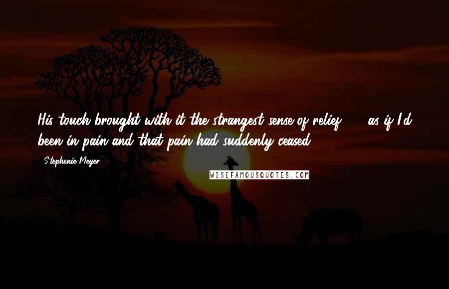 Stephenie Meyer Quotes: His touch brought with it the strangest sense of relief  -  as if I'd been in pain and that pain had suddenly ceased.