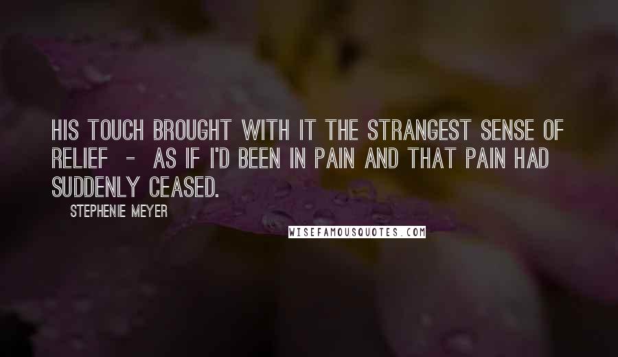 Stephenie Meyer Quotes: His touch brought with it the strangest sense of relief  -  as if I'd been in pain and that pain had suddenly ceased.