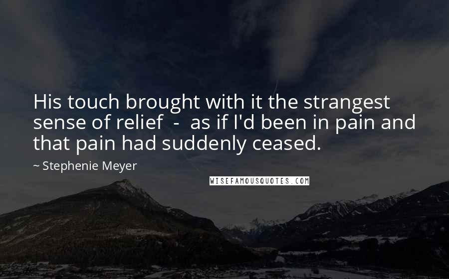 Stephenie Meyer Quotes: His touch brought with it the strangest sense of relief  -  as if I'd been in pain and that pain had suddenly ceased.