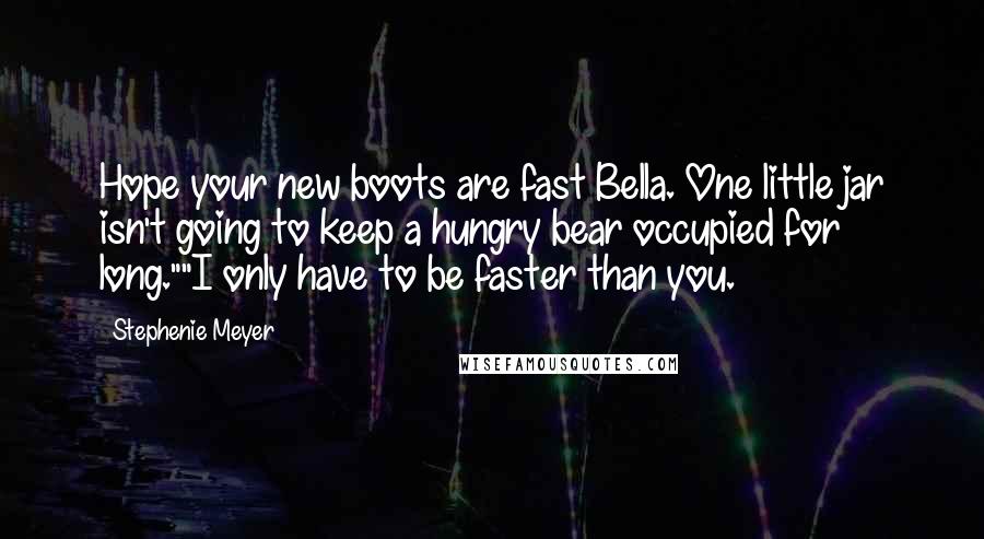 Stephenie Meyer Quotes: Hope your new boots are fast Bella. One little jar isn't going to keep a hungry bear occupied for long.""I only have to be faster than you.