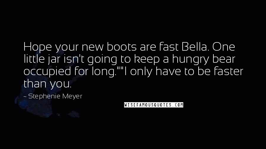 Stephenie Meyer Quotes: Hope your new boots are fast Bella. One little jar isn't going to keep a hungry bear occupied for long.""I only have to be faster than you.