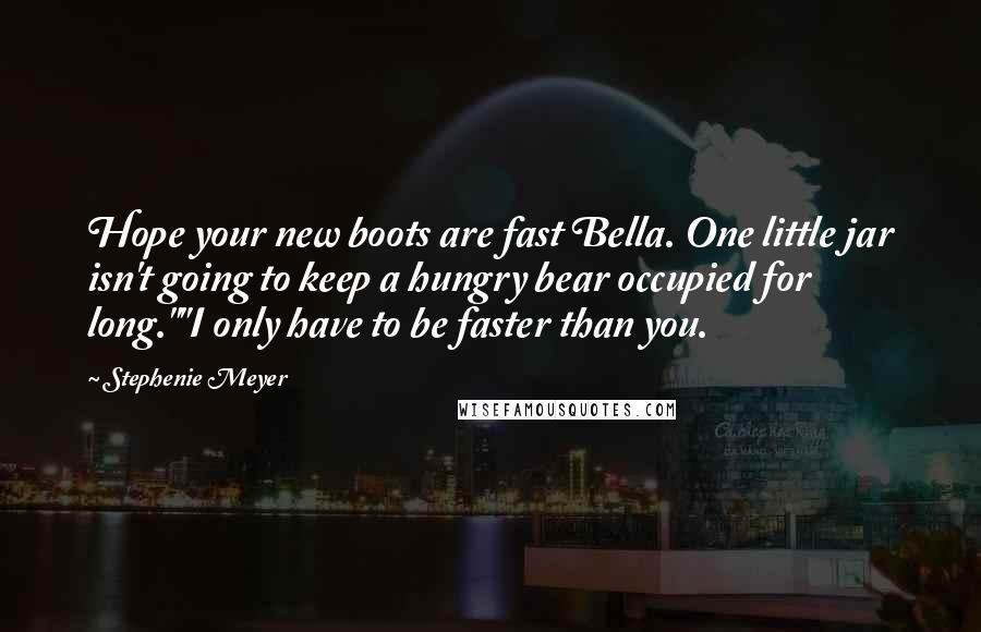 Stephenie Meyer Quotes: Hope your new boots are fast Bella. One little jar isn't going to keep a hungry bear occupied for long.""I only have to be faster than you.