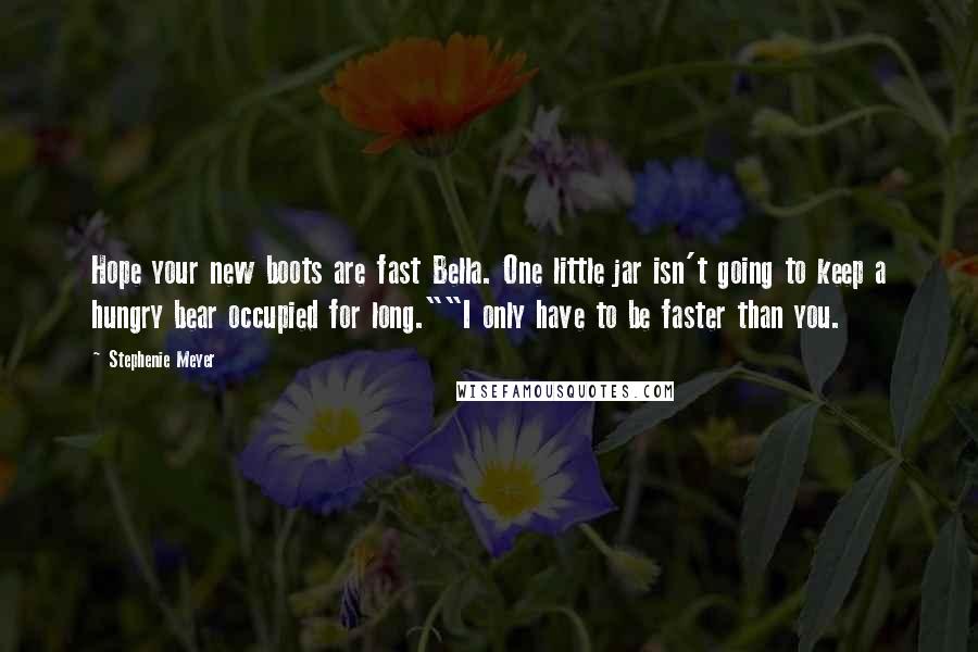 Stephenie Meyer Quotes: Hope your new boots are fast Bella. One little jar isn't going to keep a hungry bear occupied for long.""I only have to be faster than you.