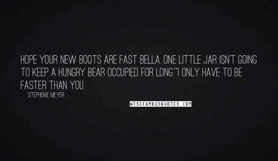Stephenie Meyer Quotes: Hope your new boots are fast Bella. One little jar isn't going to keep a hungry bear occupied for long.""I only have to be faster than you.