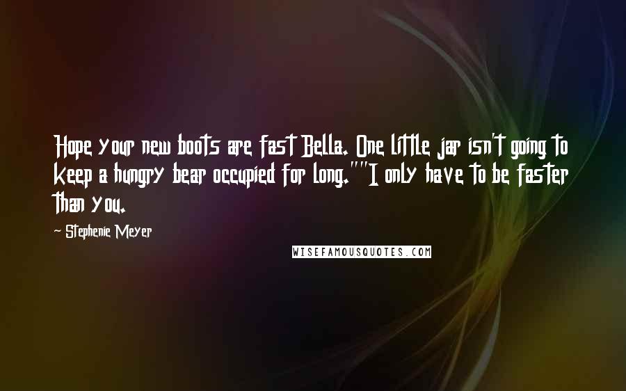 Stephenie Meyer Quotes: Hope your new boots are fast Bella. One little jar isn't going to keep a hungry bear occupied for long.""I only have to be faster than you.