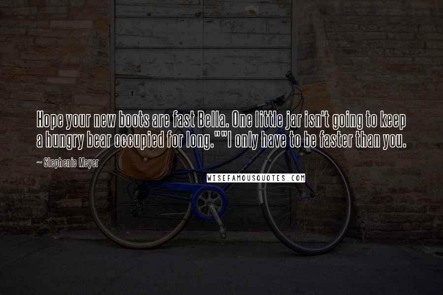 Stephenie Meyer Quotes: Hope your new boots are fast Bella. One little jar isn't going to keep a hungry bear occupied for long.""I only have to be faster than you.