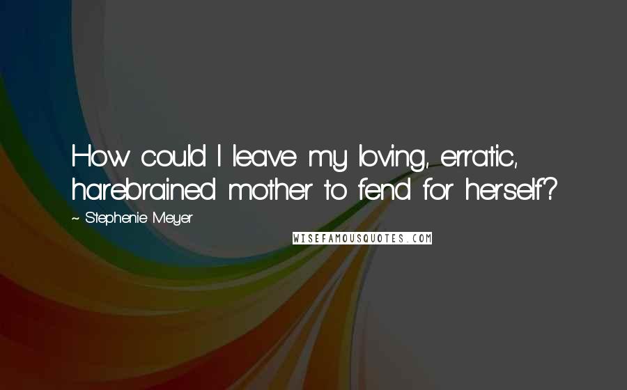 Stephenie Meyer Quotes: How could I leave my loving, erratic, harebrained mother to fend for herself?
