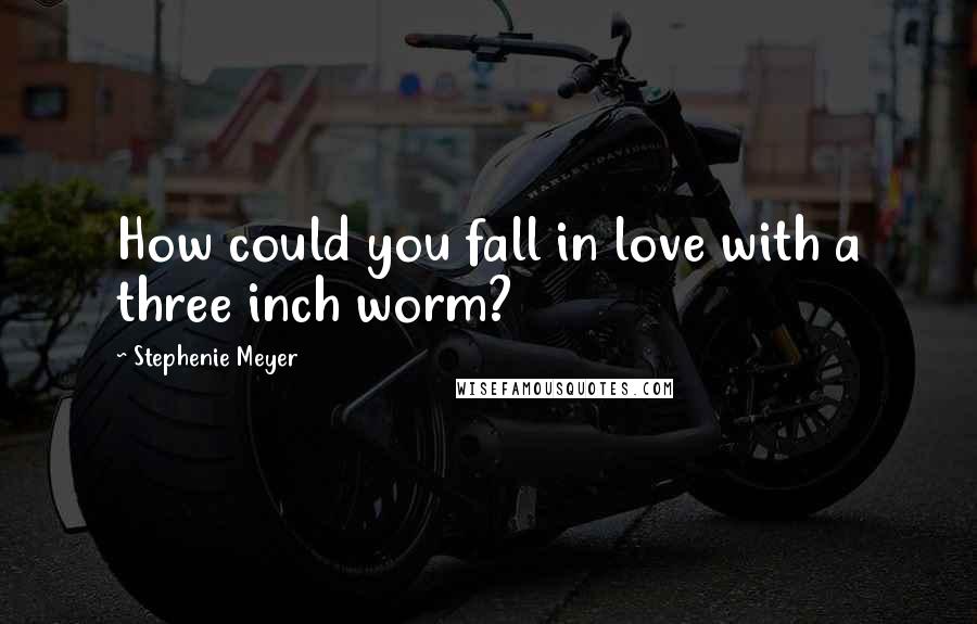 Stephenie Meyer Quotes: How could you fall in love with a three inch worm?