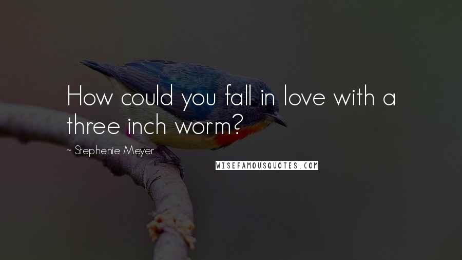 Stephenie Meyer Quotes: How could you fall in love with a three inch worm?