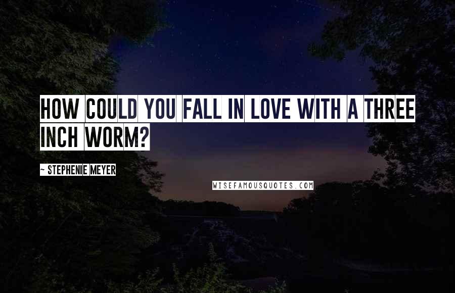 Stephenie Meyer Quotes: How could you fall in love with a three inch worm?