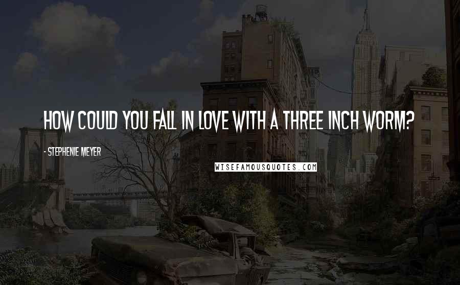 Stephenie Meyer Quotes: How could you fall in love with a three inch worm?