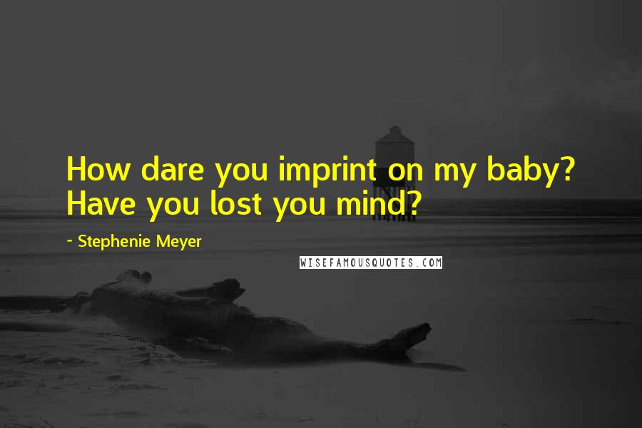 Stephenie Meyer Quotes: How dare you imprint on my baby? Have you lost you mind?