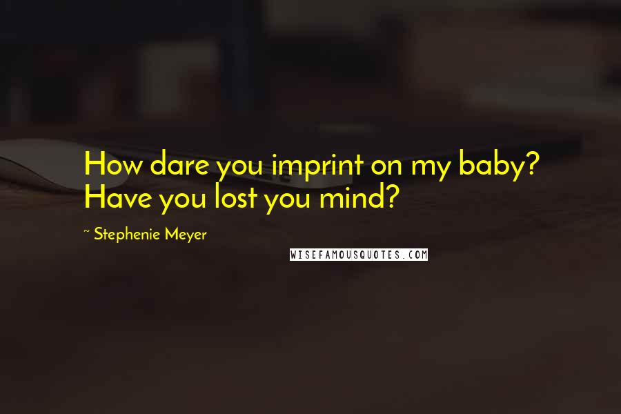 Stephenie Meyer Quotes: How dare you imprint on my baby? Have you lost you mind?
