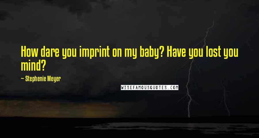 Stephenie Meyer Quotes: How dare you imprint on my baby? Have you lost you mind?