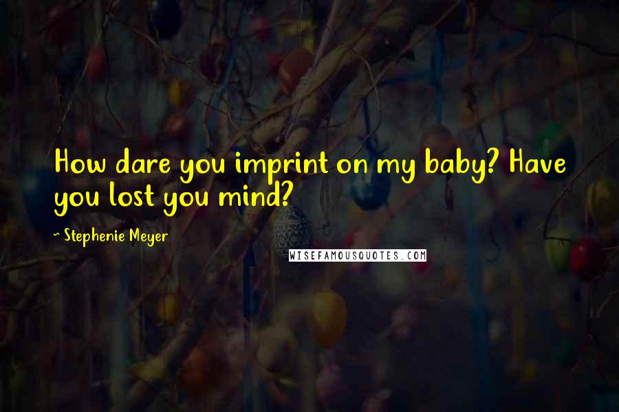 Stephenie Meyer Quotes: How dare you imprint on my baby? Have you lost you mind?