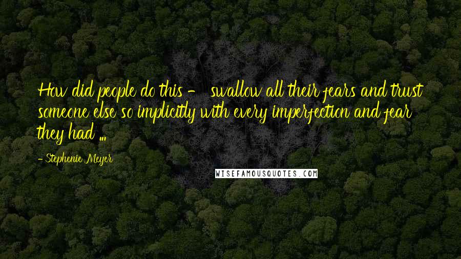 Stephenie Meyer Quotes: How did people do this - swallow all their fears and trust someone else so implicitly with every imperfection and fear they had ...