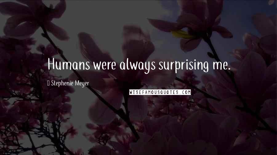 Stephenie Meyer Quotes: Humans were always surprising me.