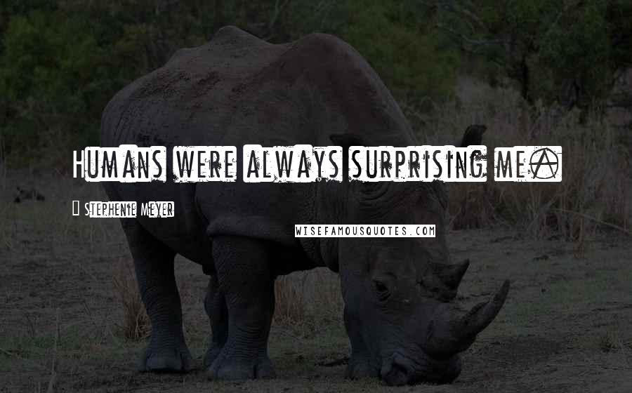 Stephenie Meyer Quotes: Humans were always surprising me.