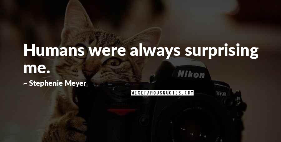 Stephenie Meyer Quotes: Humans were always surprising me.