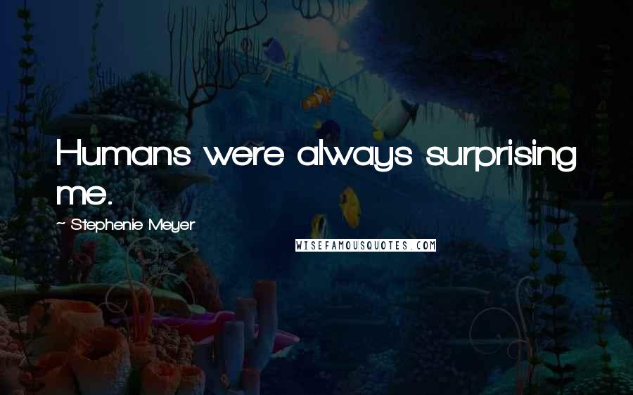 Stephenie Meyer Quotes: Humans were always surprising me.