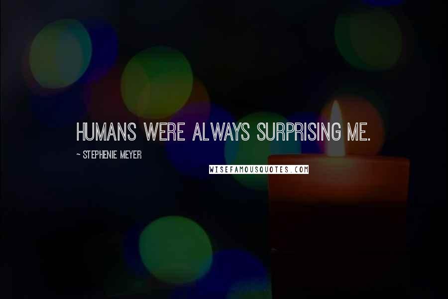 Stephenie Meyer Quotes: Humans were always surprising me.