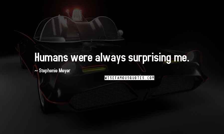 Stephenie Meyer Quotes: Humans were always surprising me.