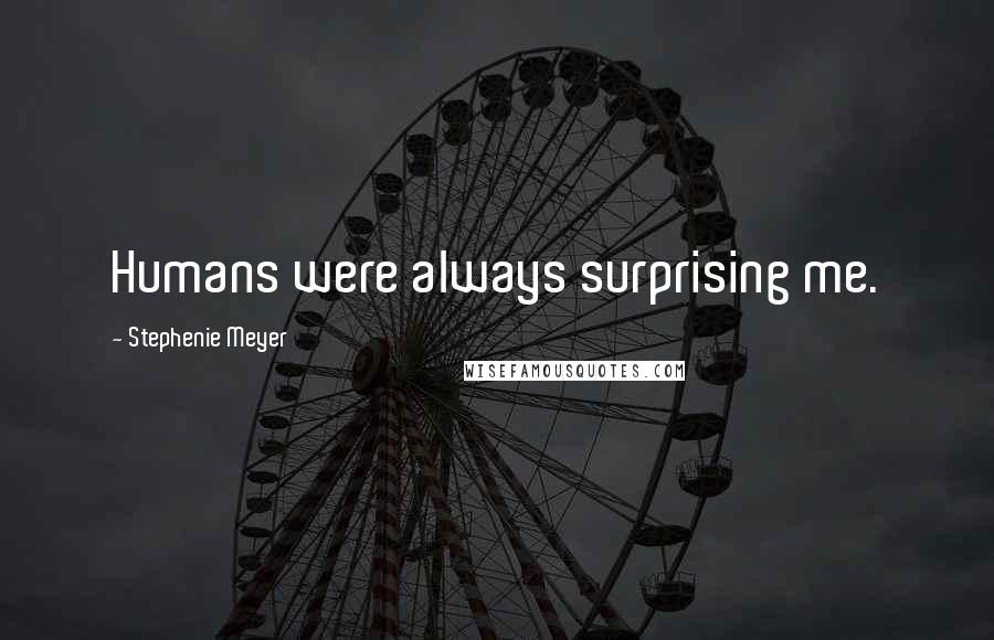 Stephenie Meyer Quotes: Humans were always surprising me.