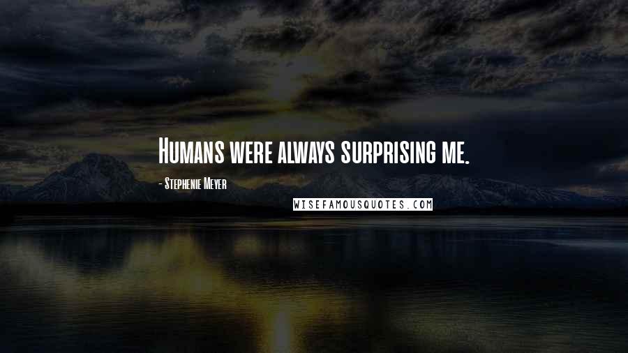 Stephenie Meyer Quotes: Humans were always surprising me.