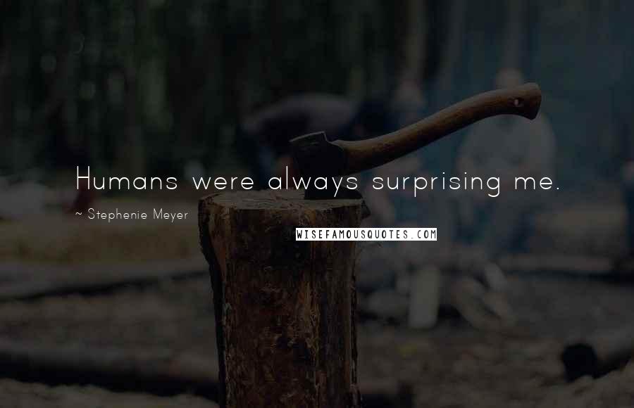 Stephenie Meyer Quotes: Humans were always surprising me.