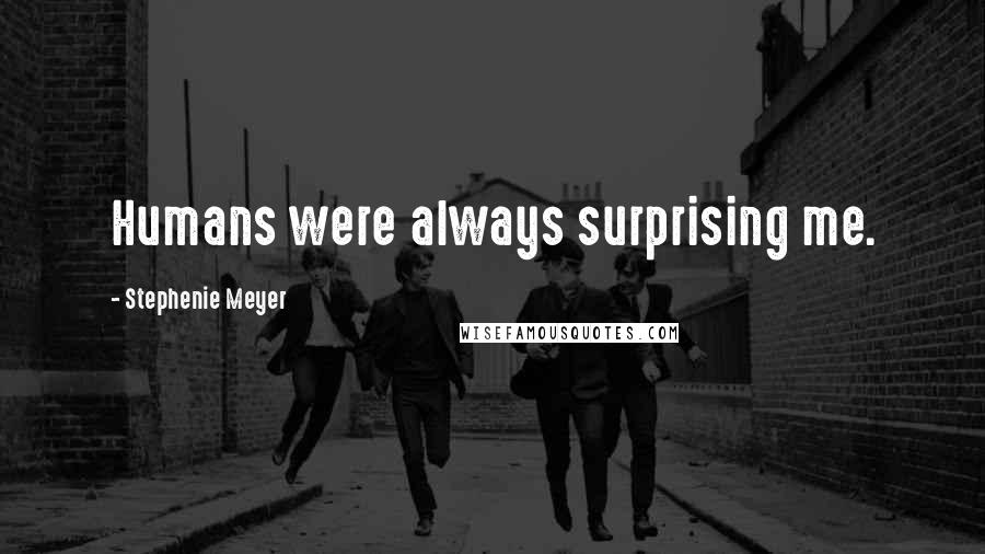 Stephenie Meyer Quotes: Humans were always surprising me.