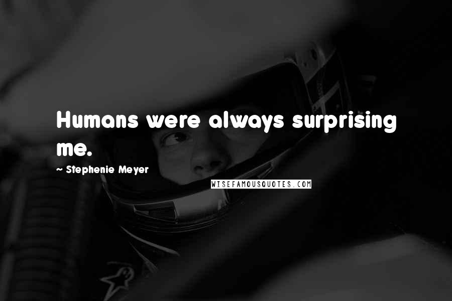 Stephenie Meyer Quotes: Humans were always surprising me.