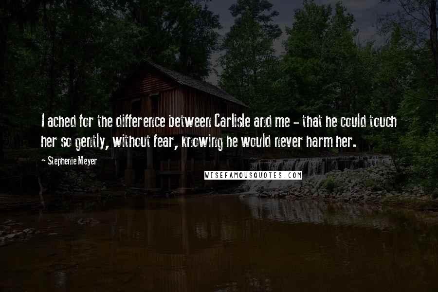 Stephenie Meyer Quotes: I ached for the difference between Carlisle and me - that he could touch her so gently, without fear, knowing he would never harm her.