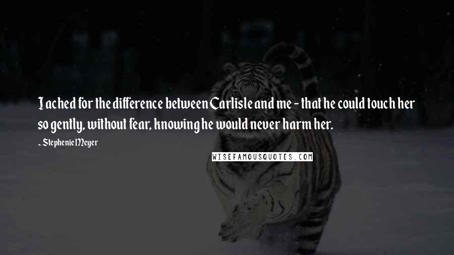 Stephenie Meyer Quotes: I ached for the difference between Carlisle and me - that he could touch her so gently, without fear, knowing he would never harm her.