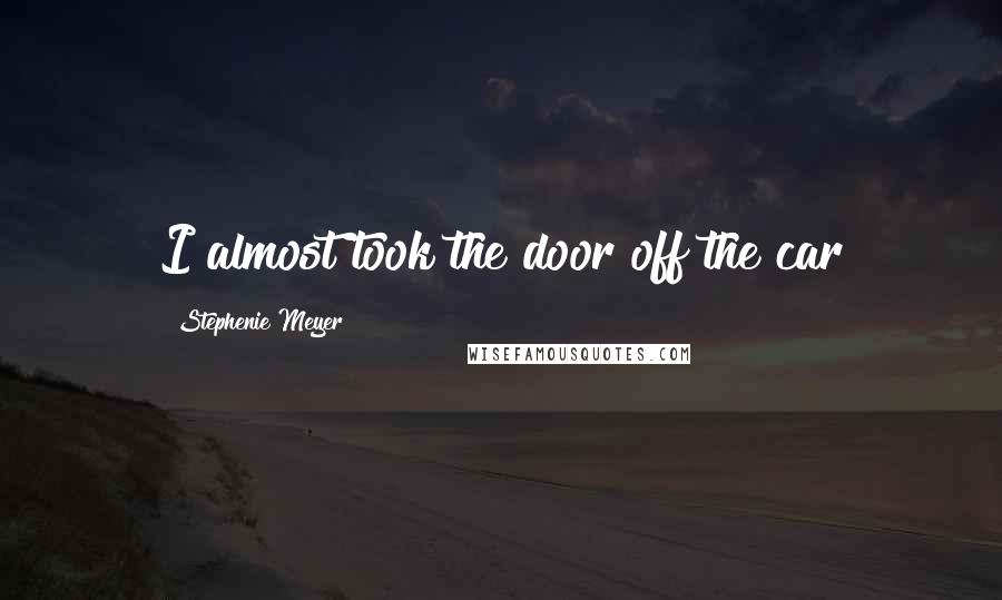 Stephenie Meyer Quotes: I almost took the door off the car