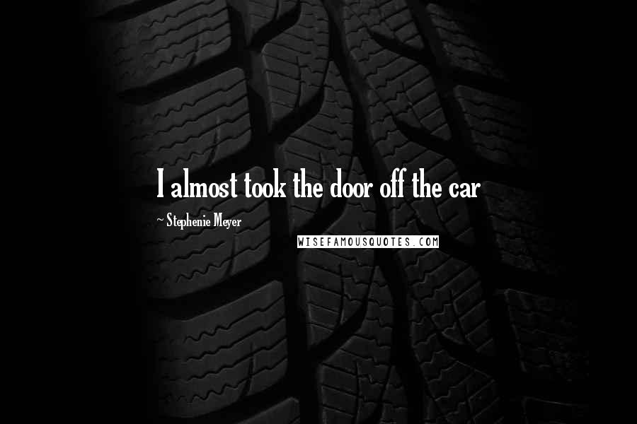 Stephenie Meyer Quotes: I almost took the door off the car