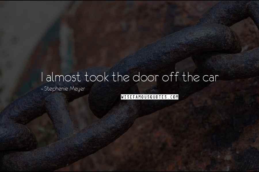 Stephenie Meyer Quotes: I almost took the door off the car