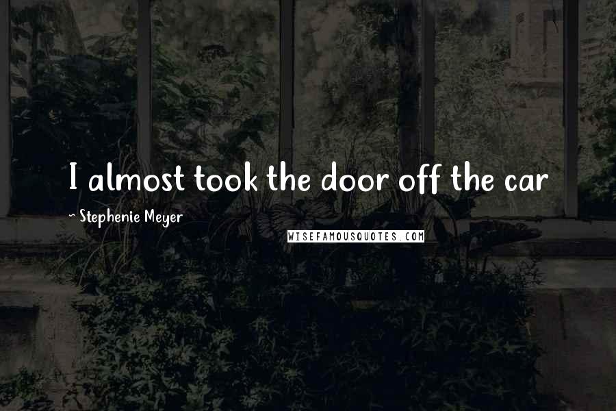 Stephenie Meyer Quotes: I almost took the door off the car
