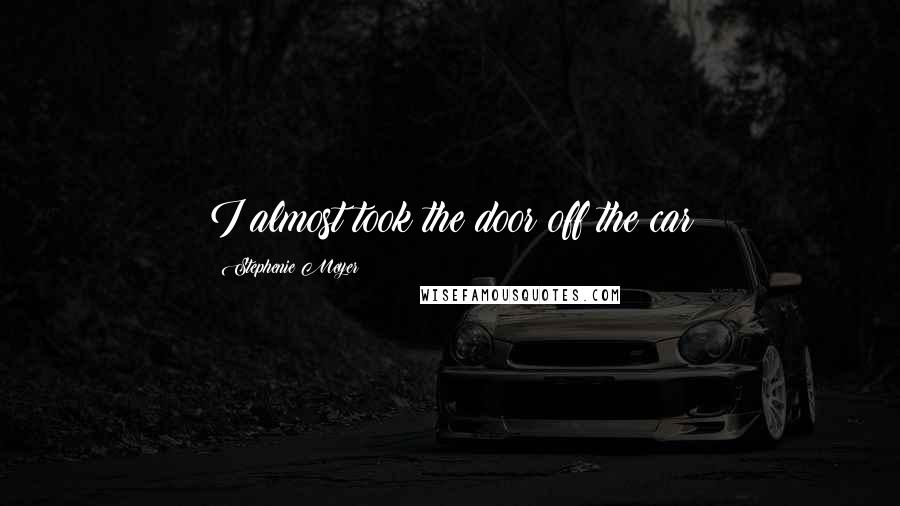 Stephenie Meyer Quotes: I almost took the door off the car