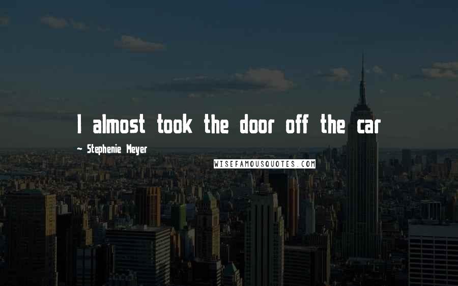 Stephenie Meyer Quotes: I almost took the door off the car