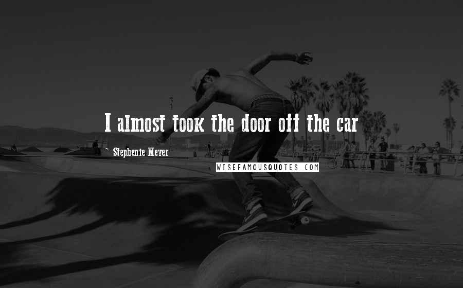 Stephenie Meyer Quotes: I almost took the door off the car