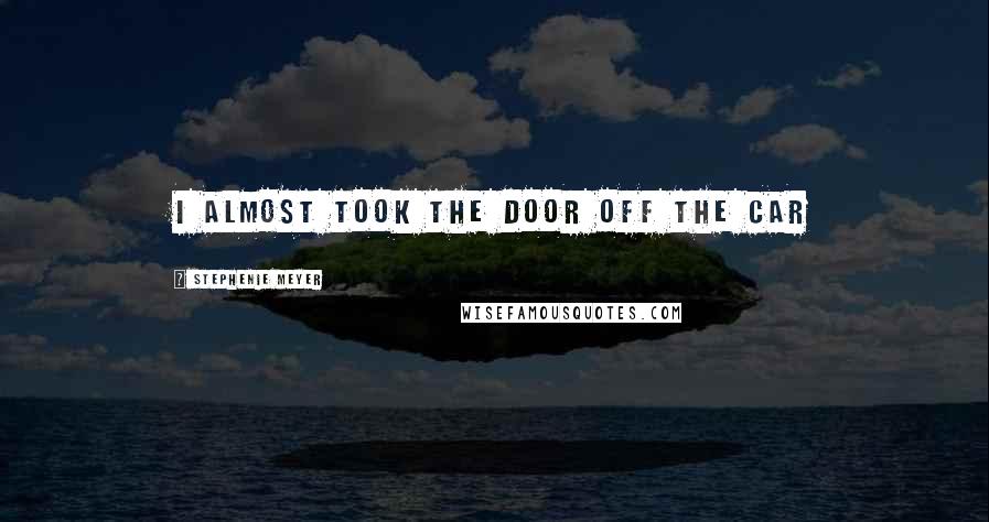 Stephenie Meyer Quotes: I almost took the door off the car