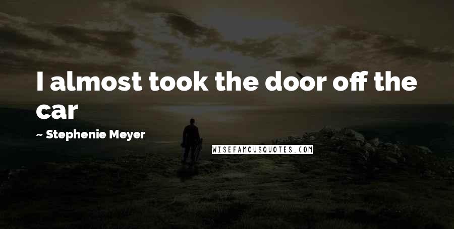 Stephenie Meyer Quotes: I almost took the door off the car