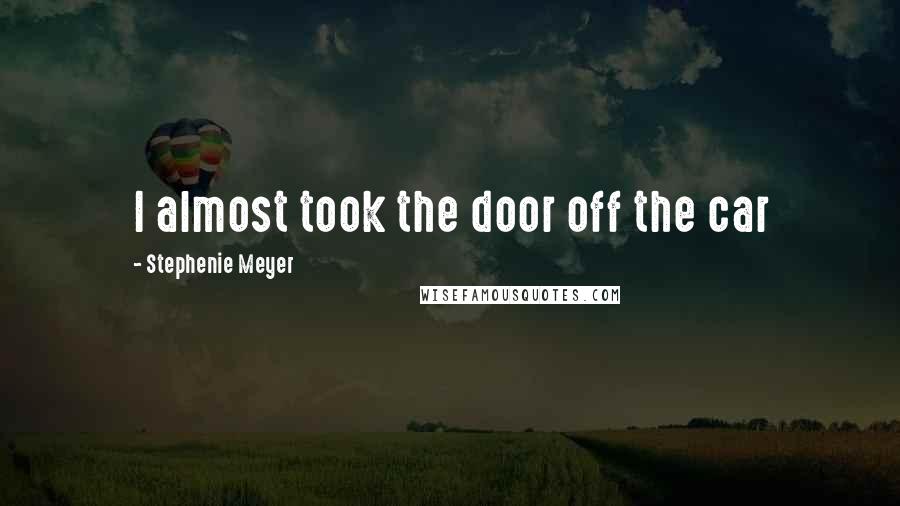 Stephenie Meyer Quotes: I almost took the door off the car