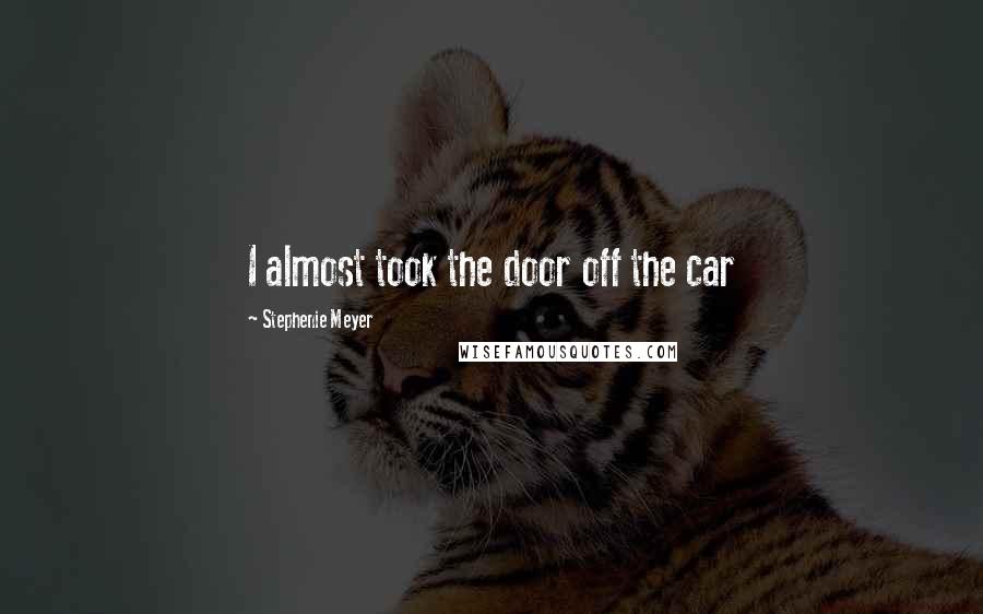 Stephenie Meyer Quotes: I almost took the door off the car